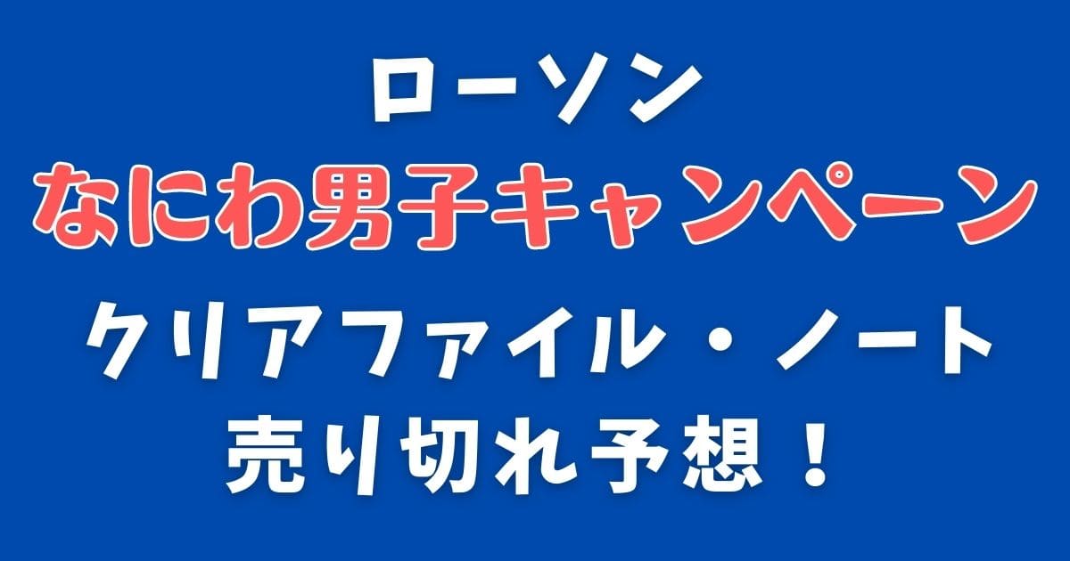 なにわ男子×ローソンキャンペーンクリアファイル・ノート売り切れ予想！