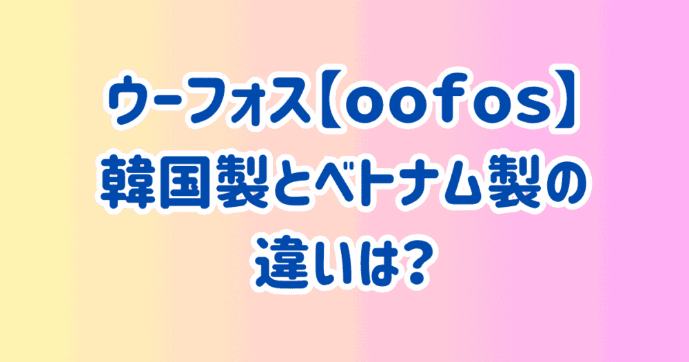 ウーフォス韓国製とベトナム製の違いは？