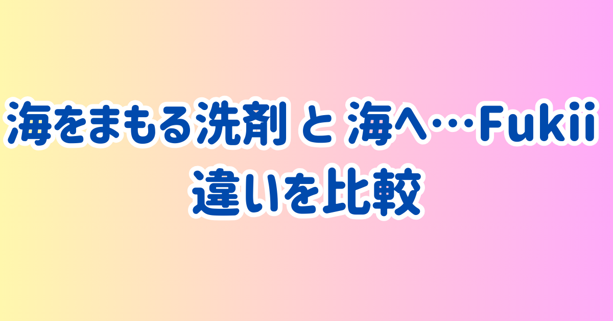 海をまもる洗剤と海へ…Fukii違いを比較！